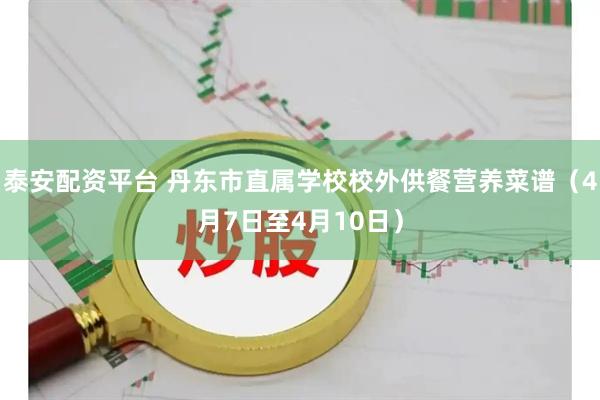泰安配资平台 丹东市直属学校校外供餐营养菜谱（4月7日至4月10日）
