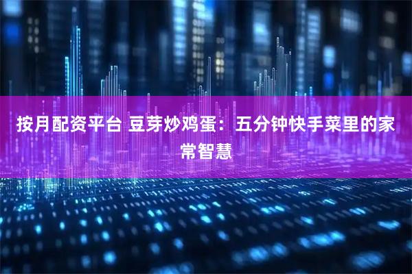 按月配资平台 豆芽炒鸡蛋:五分钟快手菜里的家常智慧