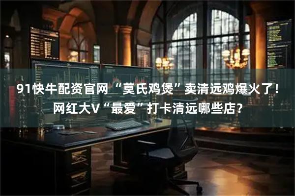 91快牛配资官网 “莫氏鸡煲”卖清远鸡爆火了！网红大V“最爱”打卡清远哪些店？