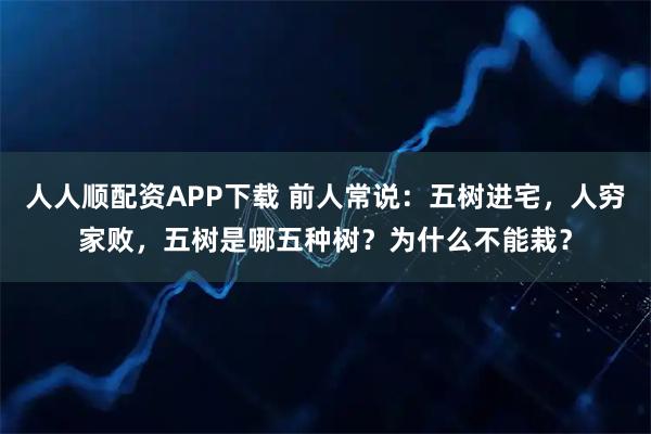 人人顺配资APP下载 前人常说:五树进宅,人穷家败,五树是哪五种树?为什么不能栽?