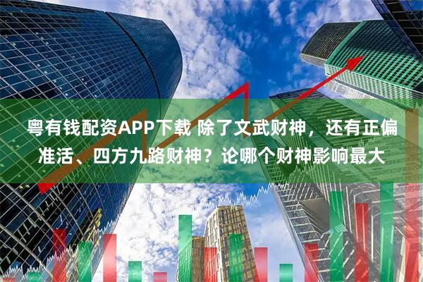 粤有钱配资APP下载 除了文武财神，还有正偏准活、四方九路财神？论哪个财神影响最大