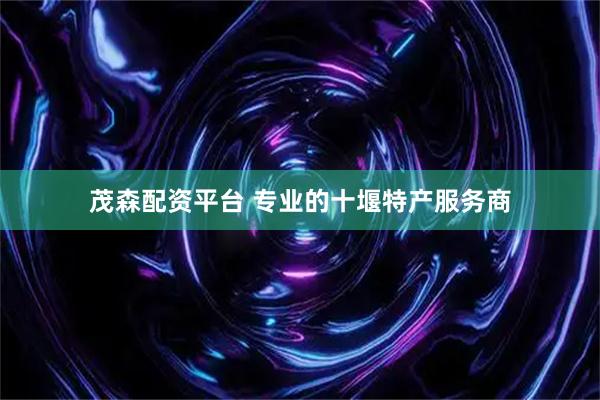 茂森配资平台 专业的十堰特产服务商