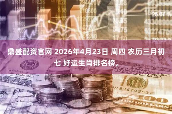 鼎盛配资官网 2026年4月23日 周四 农历三月初七 好运生肖排名榜。