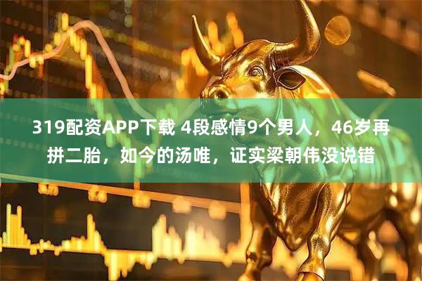 319配资APP下载 4段感情9个男人，46岁再拼二胎，如今的汤唯，证实梁朝伟没说错