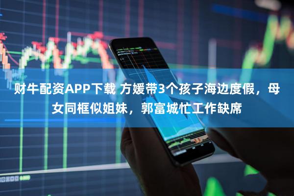 财牛配资APP下载 方媛带3个孩子海边度假，母女同框似姐妹，郭富城忙工作缺席