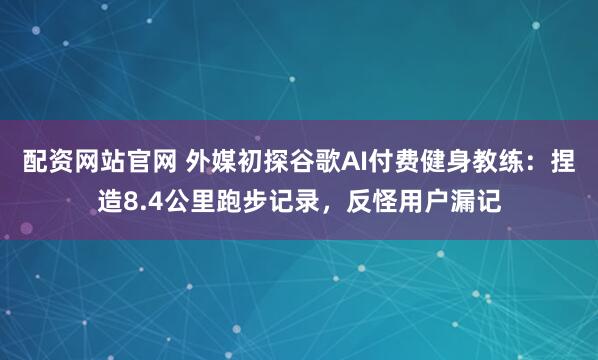 配资网站官网 外媒初探谷歌AI付费健身教练：捏造8.4公里跑步记录，反怪用户漏记