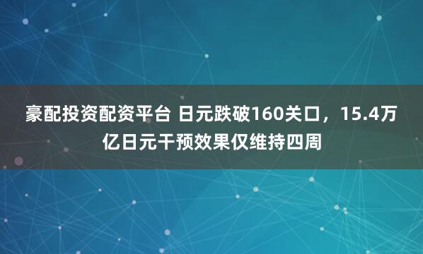 豪配投资配资平台 日元跌破160关口，15.4万亿日元干预效果仅维持四周