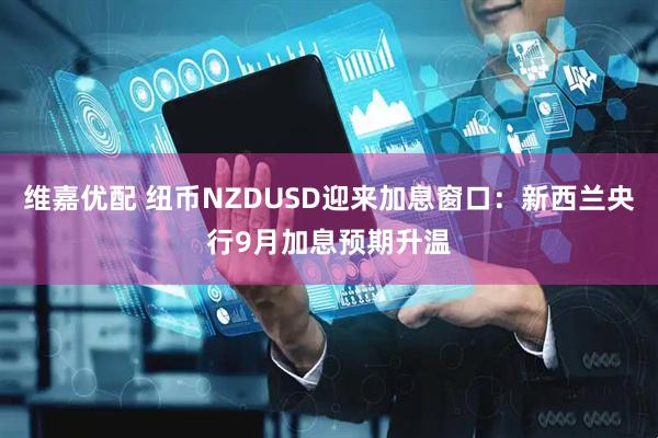 维嘉优配 纽币NZDUSD迎来加息窗口：新西兰央行9月加息预期升温