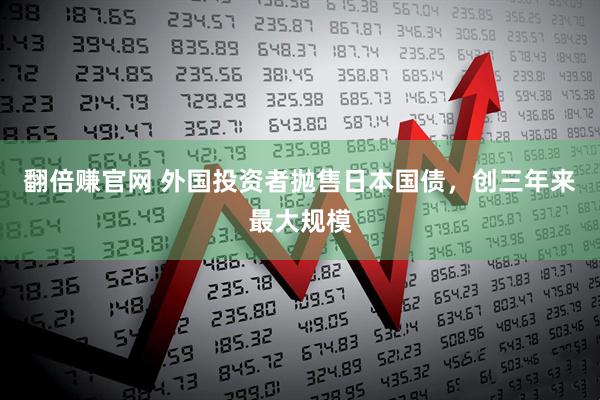 翻倍赚官网 外国投资者抛售日本国债，创三年来最大规模