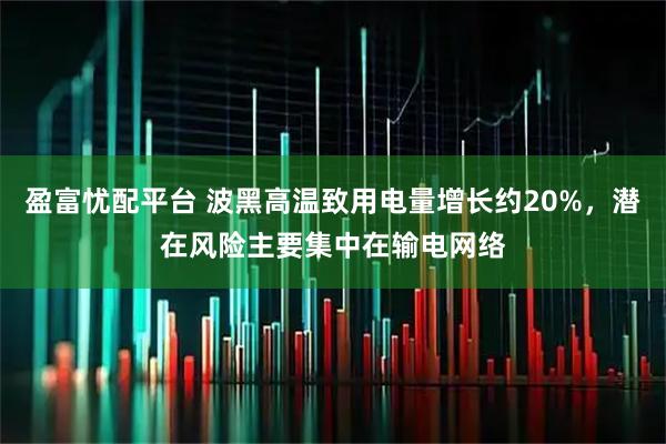 盈富忧配平台 波黑高温致用电量增长约20%，潜在风险主要集中在输电网络